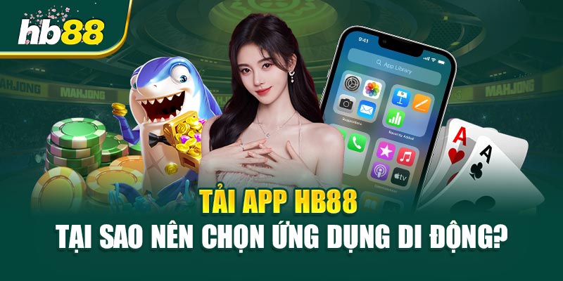 Tải app HB88 - Tại sao nên chọn ứng dụng di động?
